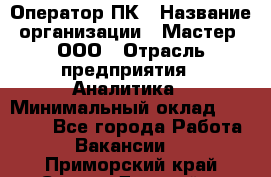 Оператор ПК › Название организации ­ Мастер, ООО › Отрасль предприятия ­ Аналитика › Минимальный оклад ­ 70 000 - Все города Работа » Вакансии   . Приморский край,Спасск-Дальний г.